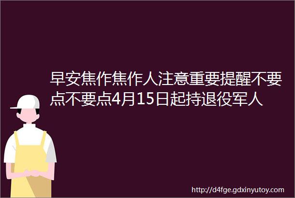 早安焦作焦作人注意重要提醒不要点不要点4月15日起持退役军人优待证可免费乘公交